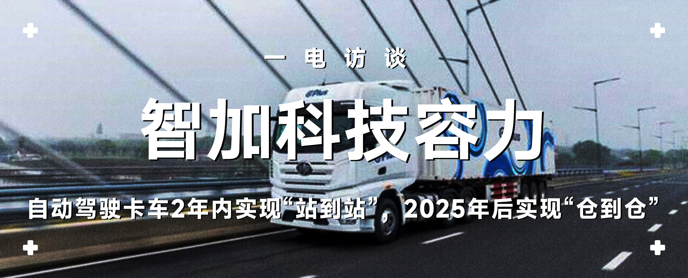 一电访谈｜智加科技容力：自动驾驶卡车2年内实现“站到站”，2025年后实现“仓到仓”